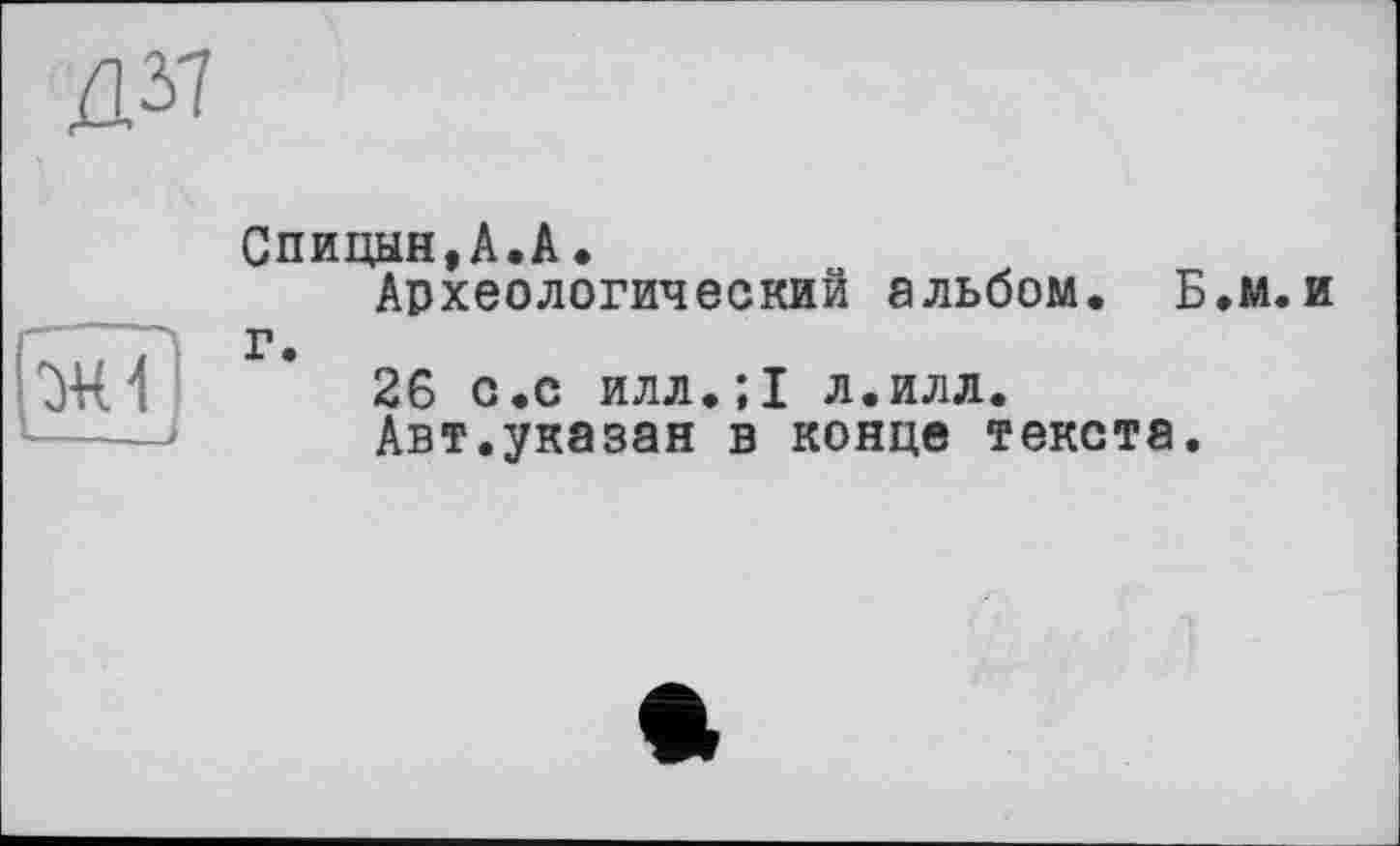 ﻿Д37
___________________.
Спи цн и А » А •
Археологический альбом. Б.м. и г.
26 с.с илл.;1 л.илл.
Авт.указан в конце текста.